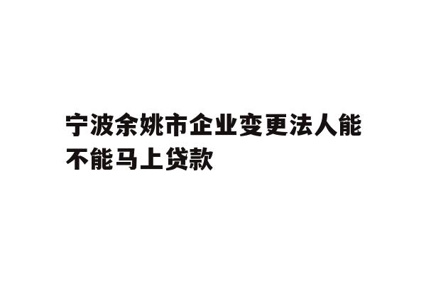 详细阅读:宁波余姚市企业变更法人能不能马上贷款 宁波余姚市企业变更法人能不能马上贷款
