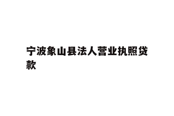 详细阅读:宁波象山县法人营业执照贷款 宁波象山县法人营业执照贷款