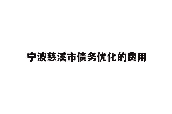 详细阅读:宁波慈溪市债务优化的费用 宁波慈溪市债务优化的费用