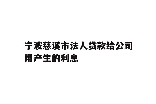 详细阅读:宁波慈溪市法人贷款给公司用产生的利息 宁波慈溪市法人贷款给公司用产生的利息