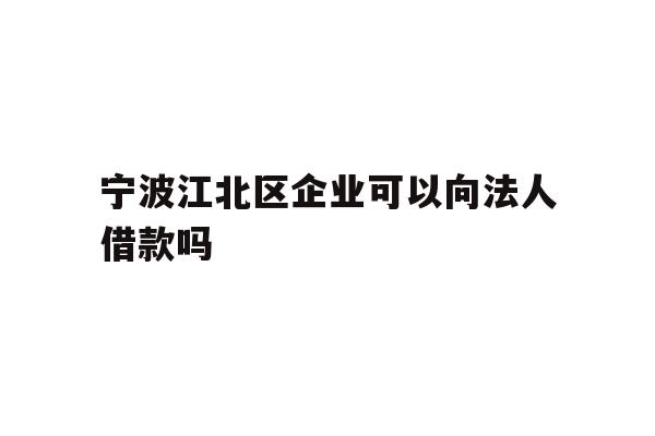 详细阅读:宁波江北区企业可以向法人借款吗 宁波江北区企业可以向法人借款吗