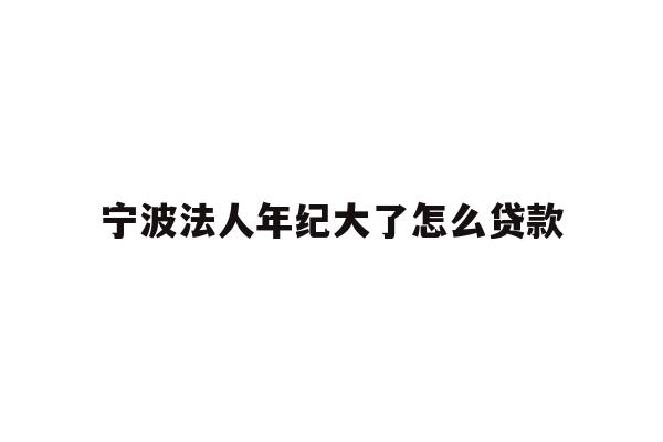 详细阅读:宁波法人年纪大了怎么贷款 宁波法人年纪大了怎么贷款