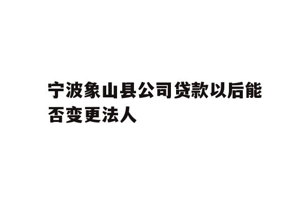 详细阅读:宁波象山县公司贷款以后能否变更法人 宁波象山县公司贷款以后能否变更法人
