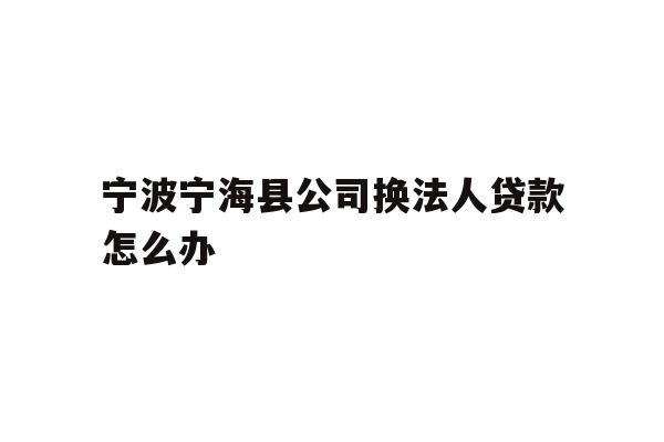 详细阅读:宁波宁海县公司换法人贷款怎么办 宁波宁海县公司换法人贷款怎么办