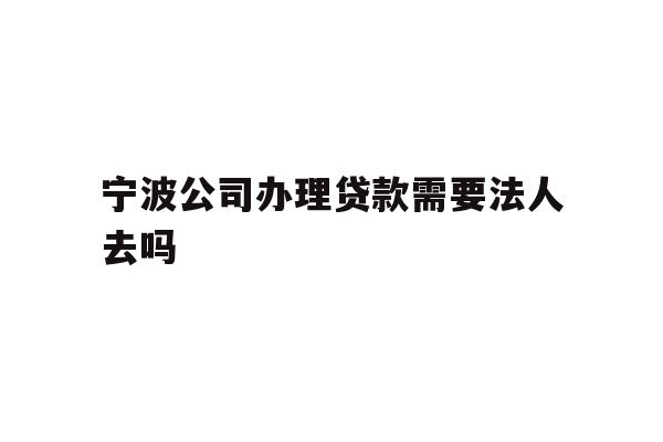 详细阅读:宁波公司办理贷款需要法人去吗 宁波公司办理贷款需要法人去吗