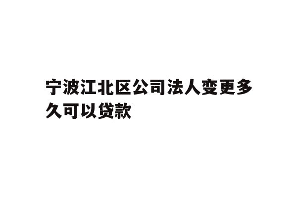 详细阅读:宁波江北区公司法人变更多久可以贷款 宁波江北区公司法人变更多久可以贷款