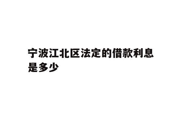 详细阅读:宁波江北区法定的借款利息是多少 宁波江北区法定的借款利息是多少
