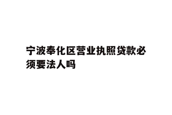 详细阅读:宁波奉化区营业执照贷款必须要法人吗 宁波奉化区营业执照贷款必须要法人吗