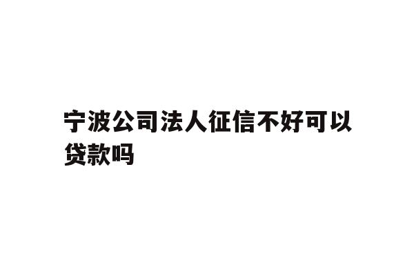 详细阅读:宁波公司法人征信不好可以贷款吗 宁波公司法人征信不好可以贷款吗