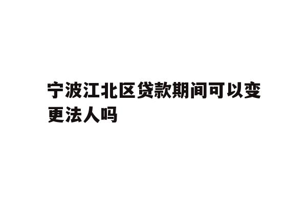 详细阅读:宁波江北区贷款期间可以变更法人吗 宁波江北区贷款期间可以变更法人吗