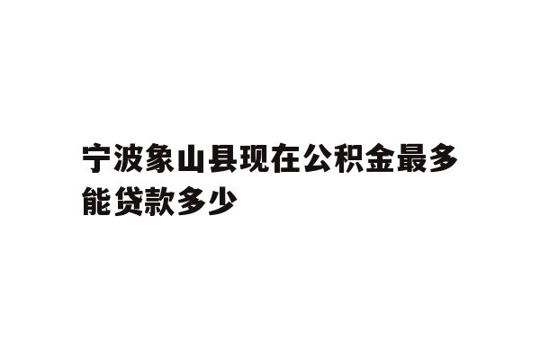 详细阅读:宁波象山县现在公积金最多能贷款多少 宁波象山县现在公积金最多能贷款多少