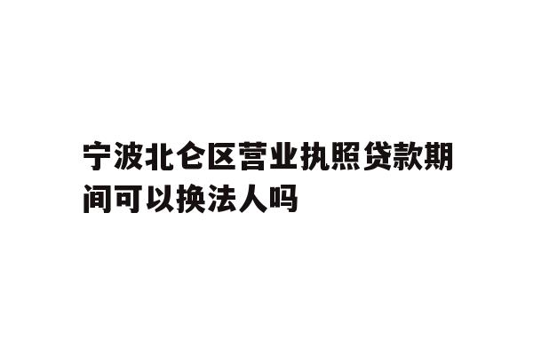 详细阅读:宁波北仑区营业执照贷款期间可以换法人吗 宁波北仑区营业执照贷款期间可以换法人吗