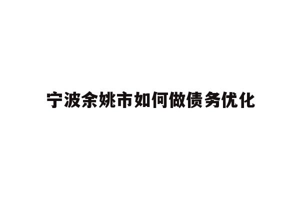 详细阅读:宁波余姚市如何做债务优化 宁波余姚市如何做债务优化