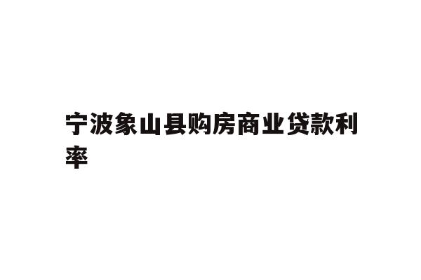 详细阅读:宁波象山县购房商业贷款利率 宁波象山县购房商业贷款利率