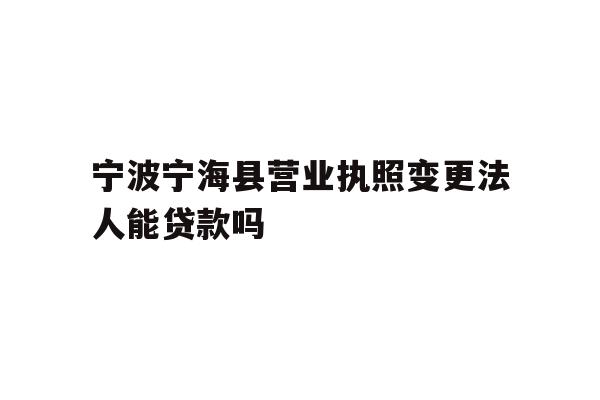 详细阅读:宁波宁海县营业执照变更法人能贷款吗 宁波宁海县营业执照变更法人能贷款吗