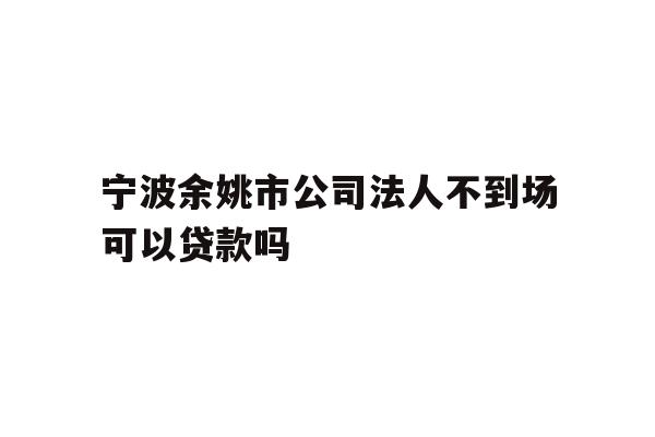 详细阅读:宁波余姚市公司法人不到场可以贷款吗 宁波余姚市公司法人不到场可以贷款吗
