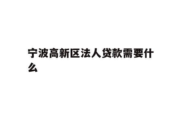详细阅读:宁波高新区法人贷款需要什么 宁波高新区法人贷款需要什么