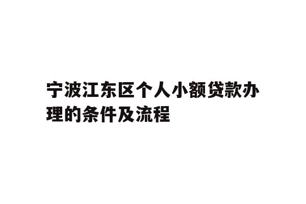 详细阅读:宁波江东区个人小额贷款办理的条件及流程 宁波江东区个人小额贷款办理的条件及流程