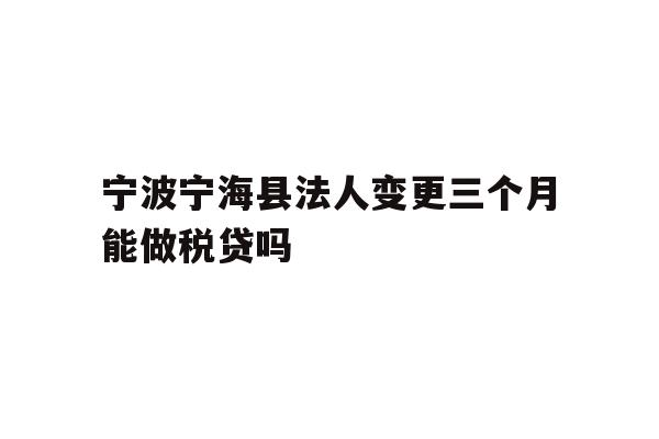 详细阅读:宁波宁海县法人变更三个月能做税贷吗 宁波宁海县法人变更三个月能做税贷吗
