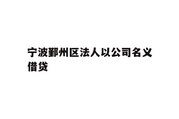 详细阅读:宁波鄞州区法人以公司名义借贷 宁波鄞州区法人以公司名义借贷