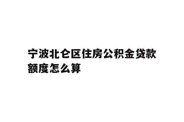 详细阅读:宁波北仑区住房公积金贷款额度怎么算 宁波北仑区住房公积金贷款额度怎么算