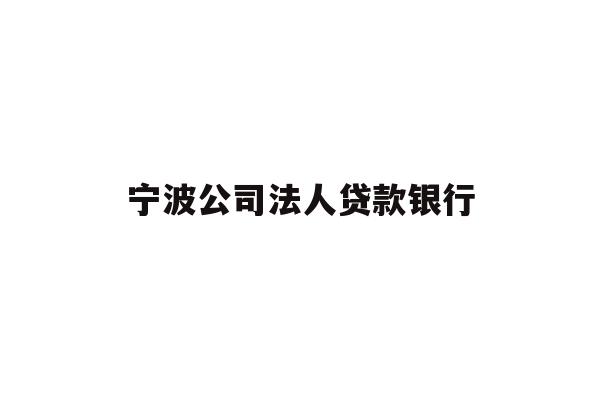 详细阅读:宁波公司法人贷款银行 宁波公司法人贷款银行
