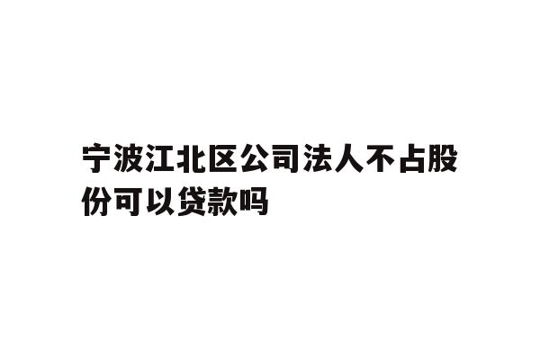 详细阅读:宁波江北区公司法人不占股份可以贷款吗 宁波江北区公司法人不占股份可以贷款吗
