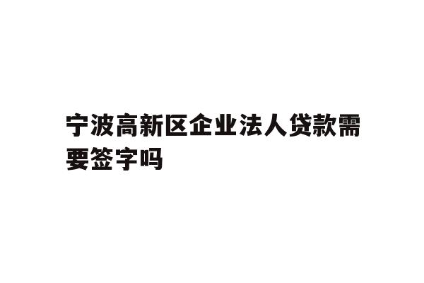 详细阅读:宁波高新区企业法人贷款需要签字吗 宁波高新区企业法人贷款需要签字吗