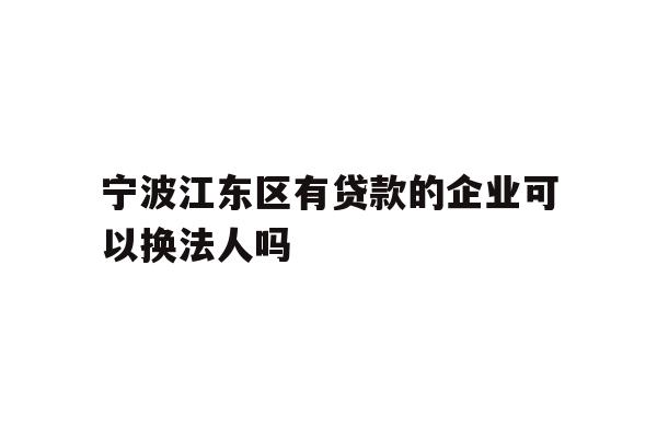 详细阅读:宁波江东区有贷款的企业可以换法人吗 宁波江东区有贷款的企业可以换法人吗