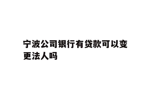 详细阅读:宁波公司银行有贷款可以变更法人吗 宁波公司银行有贷款可以变更法人吗