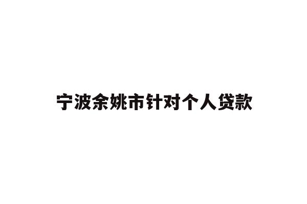 详细阅读:宁波余姚市针对个人贷款 宁波余姚市针对个人贷款