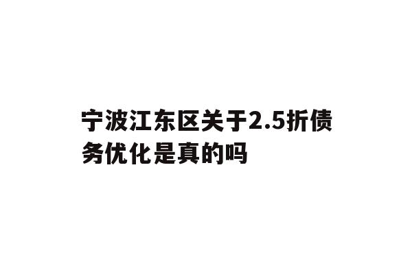 详细阅读:宁波江东区关于2.5折债务优化是真的吗 宁波江东区关于2.5折债务优化是真的吗