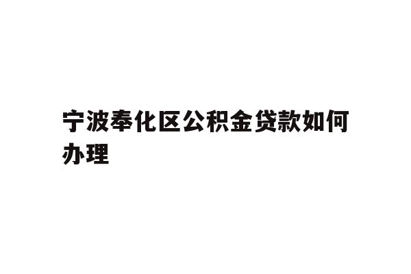 详细阅读:宁波奉化区公积金贷款如何办理 宁波奉化区公积金贷款如何办理