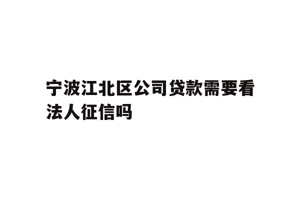 详细阅读:宁波江北区公司贷款需要看法人征信吗 宁波江北区公司贷款需要看法人征信吗