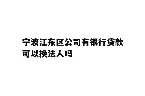 详细阅读:宁波江东区公司有银行贷款可以换法人吗 宁波江东区公司有银行贷款可以换法人吗