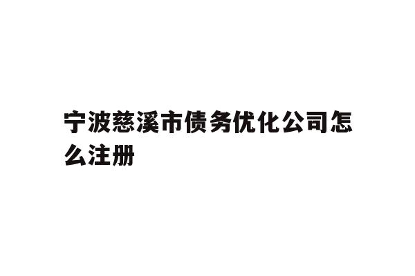 详细阅读:宁波慈溪市债务优化公司怎么注册 宁波慈溪市债务优化公司怎么注册