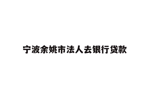 详细阅读:宁波余姚市法人去银行贷款 宁波余姚市法人去银行贷款