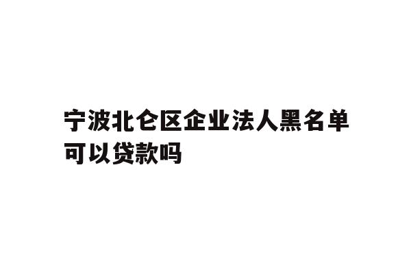 详细阅读:宁波北仑区企业法人黑名单可以贷款吗 宁波北仑区企业法人黑名单可以贷款吗