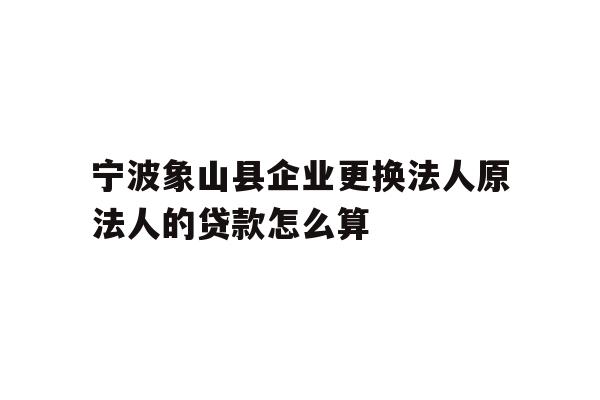详细阅读:宁波象山县企业更换法人原法人的贷款怎么算 宁波象山县企业更换法人原法人的贷款怎么算
