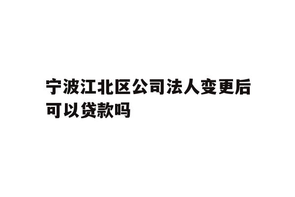 详细阅读:宁波江北区公司法人变更后可以贷款吗 宁波江北区公司法人变更后可以贷款吗
