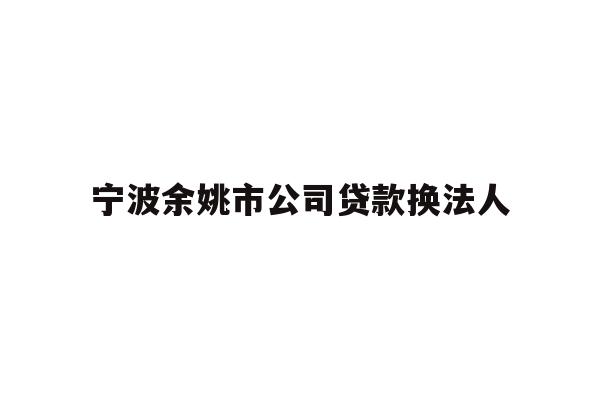 详细阅读:宁波余姚市公司贷款换法人 宁波余姚市公司贷款换法人