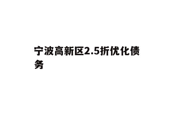 详细阅读:宁波高新区2.5折优化债务 宁波高新区2.5折优化债务