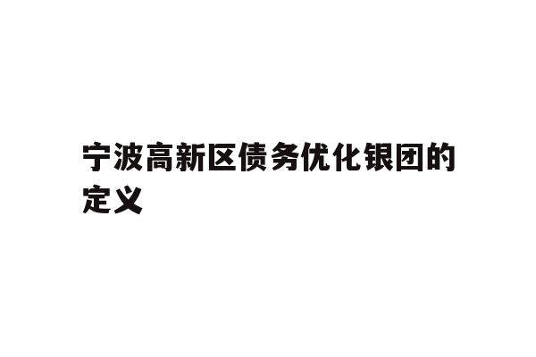 详细阅读:宁波高新区债务优化银团的定义 宁波高新区债务优化银团的定义