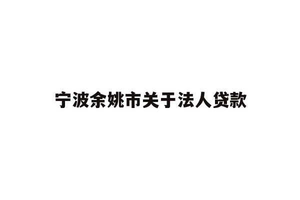 详细阅读:宁波余姚市关于法人贷款 宁波余姚市关于法人贷款