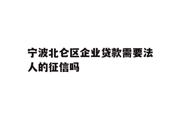 详细阅读:宁波北仑区企业贷款需要法人的征信吗 宁波北仑区企业贷款需要法人的征信吗