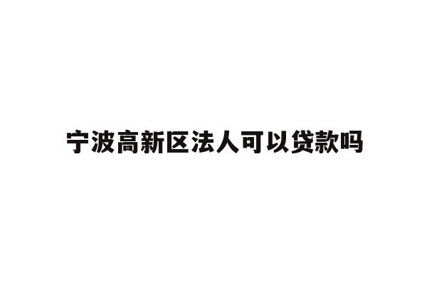 详细阅读:宁波高新区法人可以贷款吗 宁波高新区法人可以贷款吗