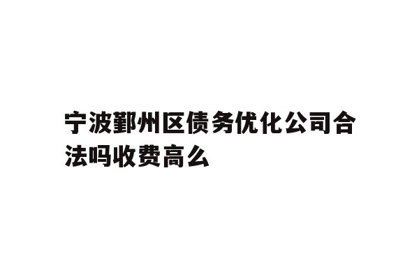 详细阅读:宁波鄞州区债务优化公司合法吗收费高么 宁波鄞州区债务优化公司合法吗收费高么