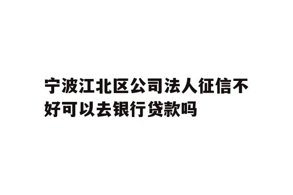 详细阅读:宁波江北区公司法人征信不好可以去银行贷款吗 宁波江北区公司法人征信不好可以去银行贷款吗