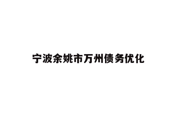 详细阅读:宁波余姚市万州债务优化 宁波余姚市万州债务优化