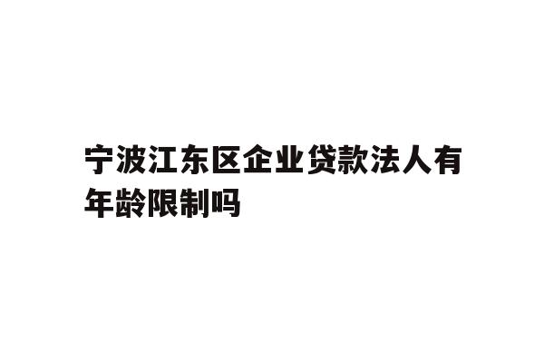 详细阅读:宁波江东区企业贷款法人有年龄限制吗 宁波江东区企业贷款法人有年龄限制吗